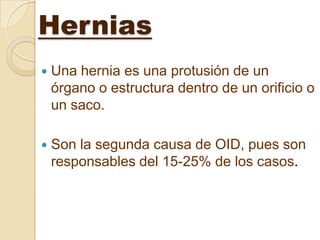 Hernias
   Una hernia es una protusión de un
    órgano o estructura dentro de un orificio o
    un saco.

   Son la segunda causa de OID, pues son
    responsables del 15-25% de los casos.
 