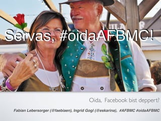 Oida, Facebook bist deppert?
Fabian Lebersorger (@faebiaen), Ingrid Gogl (@eskarina), #AFBMC #oidaAFBMC
Servas, #oidaAFBMC!
 