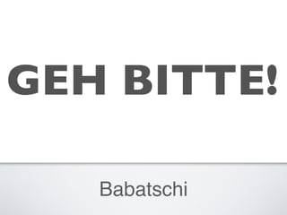 Babatschi
GEH BITTE!
 