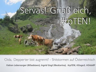 Oida, Depperter bist augrennt? - Shitstormen auf Österreichisch
Fabian Lebersorger (@faebiaen), Ingrid Gogl (@eskarina), #rpTEN, #Stage3, #OidaRP
Servas! Griaß eich,
#rpTEN!
 
