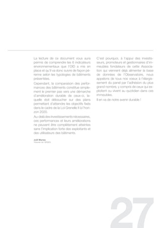 la lecture de ce document vous aura             c’est pourquoi, à l’appui des investis-
permis de comprendre les 6 indicateurs          seurs, promoteurs et gestionnaires d’im-
environnementaux que l’oid a mis en             meubles fondateurs de cette associa-
place et qu’il va donc suivre de façon pé-      tion qui viennent déjà alimenter la base
renne selon les typologies de bâtiments         de données de l’observatoire, nous
présentées.                                     appelons de tous nos voeux à l’élargis-
cependant, la comparaison des perfor-           sement du panel par l’adhésion du plus
mances des bâtiments constitue simple-          grand nombre, y compris de ceux qui ex-
ment le premier pas vers une démarche           ploitent ou vivent au quotidien dans ces
d’amélioration durable de ceux-ci, la-          immeubles.
quelle doit déboucher sur des plans             il en va de notre avenir durable !
permettant d’atteindre les objectifs fixés
dans le cadre de la loi grenelle ii à l’hori-
zon 2020.
au-delà des investissements nécessaires,
ces performances et leurs améliorations
ne peuvent être complètement atteintes
sans l’implication forte des exploitants et
des utilisateurs des bâtiments.

Joël Marias
trésorier de l’arseg
 