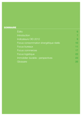 SOMMAIRE
           Édito                                   6
           introduction                            7
           indicateurs oid 2012                    9
           focus consommation énergétique réelle   10
           focus bureaux                           11
           focus commerces                         17
           focus logistique                        22
           immobilier durable : perspectives       23
           glossaire                               26
 
