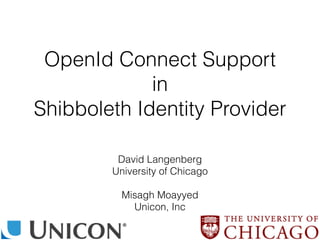 OpenId Connect Support
in
Shibboleth Identity Provider
David Langenberg
University of Chicago
Misagh Moayyed  
Unicon, Inc
 