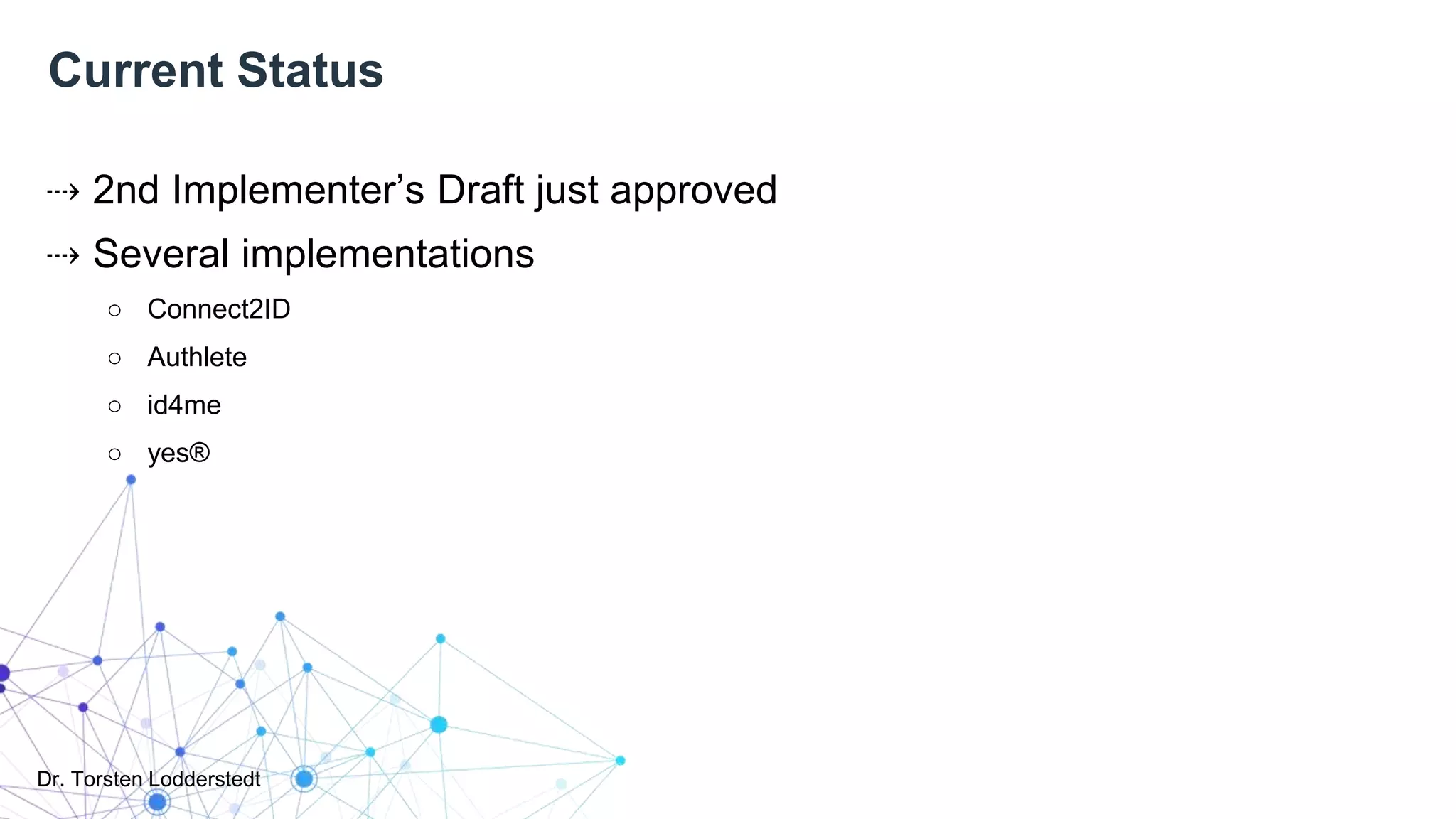 Dr. Torsten Lodderstedt
Current Status
⇢ 2nd Implementer’s Draft just approved
⇢ Several implementations
○ Connect2ID
○ Authlete
○ id4me
○ yes®
 