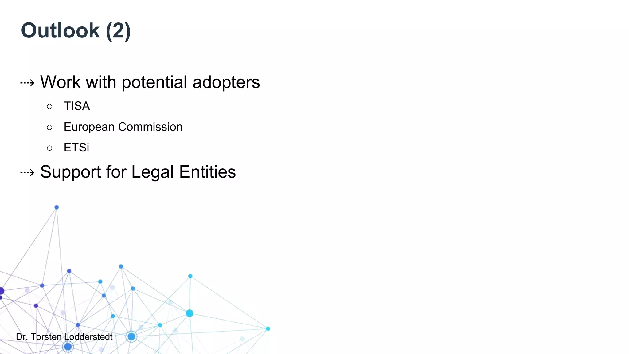 Dr. Torsten Lodderstedt
Outlook (2)
⇢ Work with potential adopters
○ TISA
○ European Commission
○ ETSi
⇢ Support for Legal Entities
 