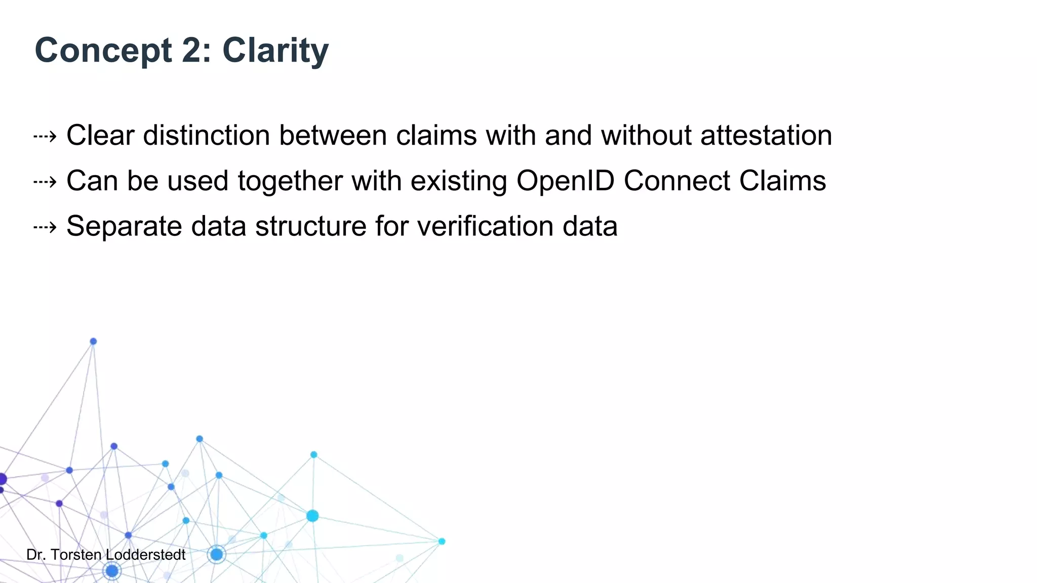 Dr. Torsten Lodderstedt
Concept 2: Clarity
⇢ Clear distinction between claims with and without attestation
⇢ Can be used together with existing OpenID Connect Claims
⇢ Separate data structure for verification data
 