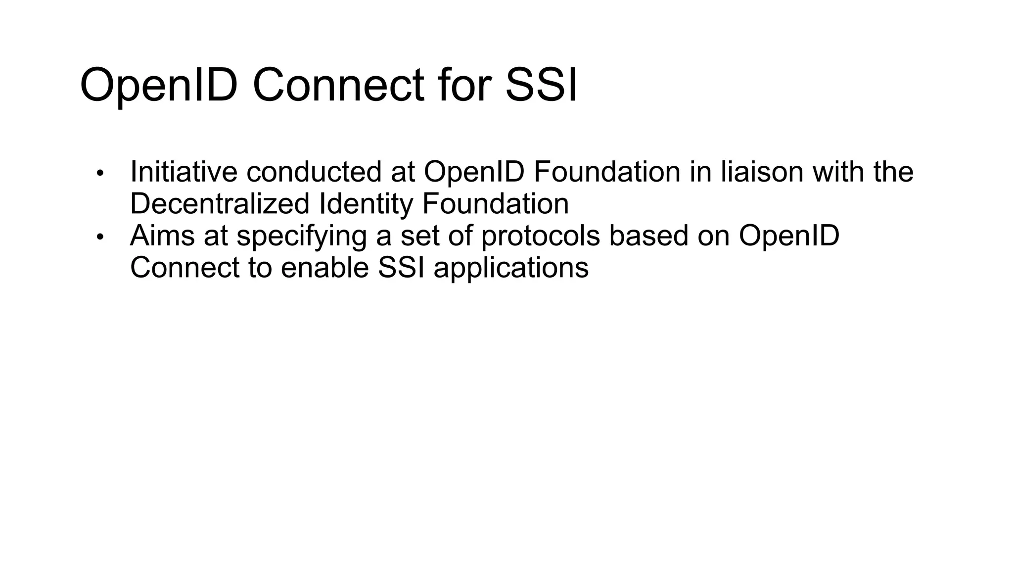 OpenID Connect for SSI
• Initiative conducted at OpenID Foundation in liaison with the
Decentralized Identity Foundation
• Aims at specifying a set of protocols based on OpenID
Connect to enable SSI applications
 