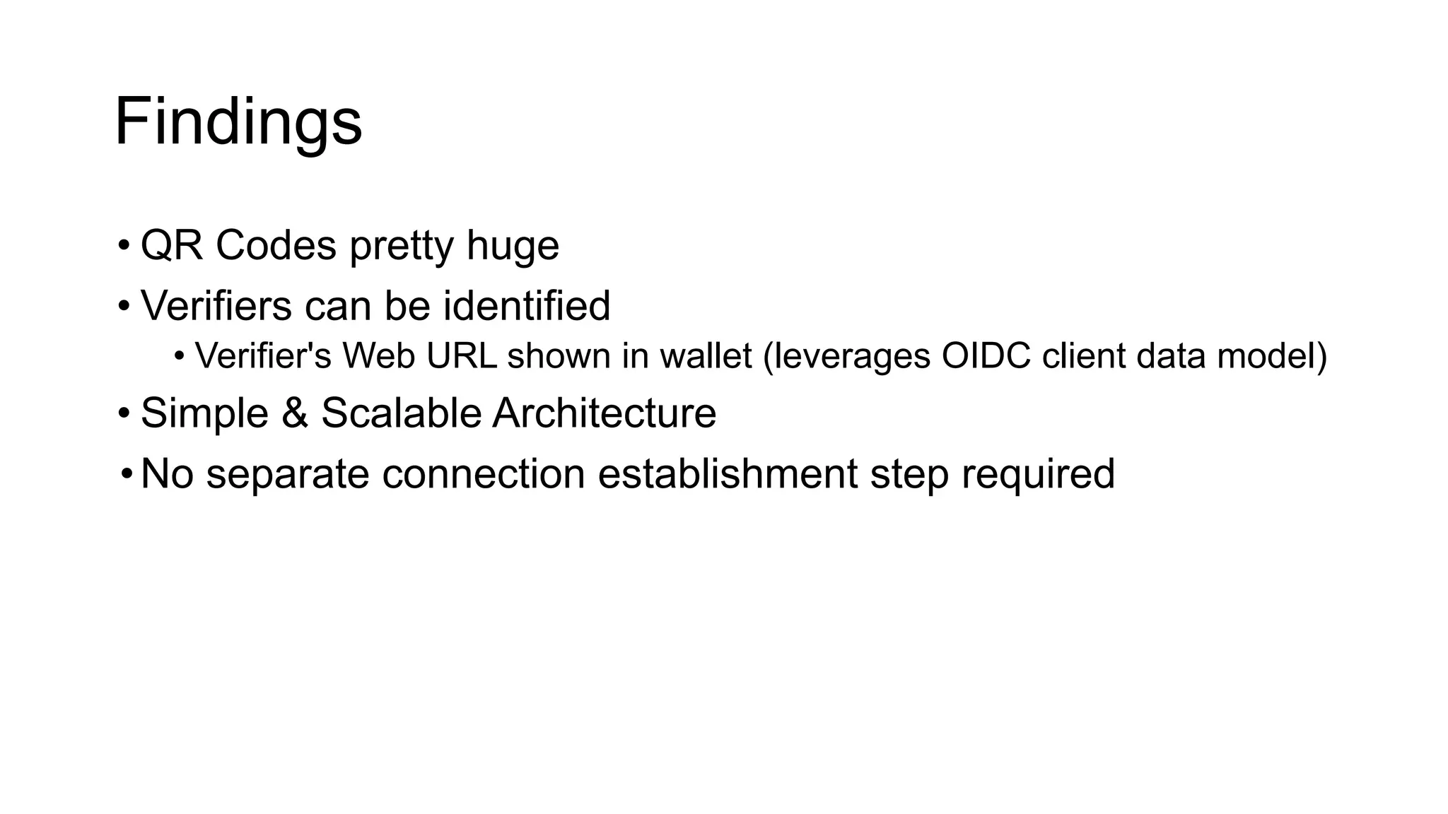 Findings
• QR Codes pretty huge
• Verifiers can be identified
• Verifier's Web URL shown in wallet (leverages OIDC client data model)
• Simple & Scalable Architecture
•No separate connection establishment step required
 