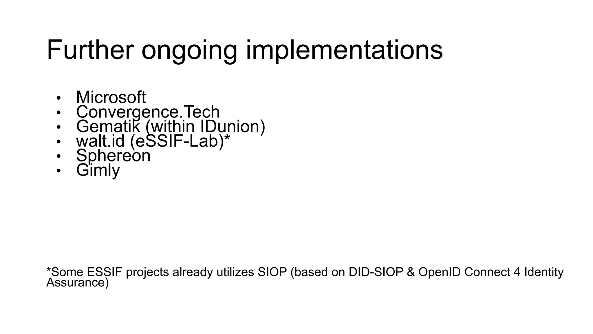 Further ongoing implementations
• Microsoft
• Convergence.Tech
• Gematik (within IDunion)
• walt.id (eSSIF-Lab)*
• Sphereon
• Gimly
*Some ESSIF projects already utilizes SIOP (based on DID-SIOP & OpenID Connect 4 Identity
Assurance)
 