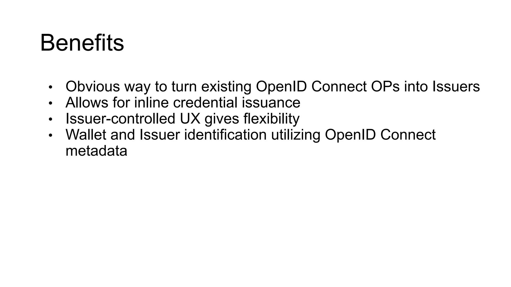 Benefits
• Obvious way to turn existing OpenID Connect OPs into Issuers
• Allows for inline credential issuance
• Issuer-controlled UX gives flexibility
• Wallet and Issuer identification utilizing OpenID Connect
metadata
 