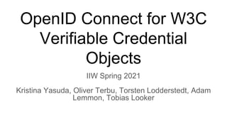 OpenID Connect for W3C
Verifiable Credential
Objects
IIW Spring 2021
Kristina Yasuda, Oliver Terbu, Torsten Lodderstedt, Adam
Lemmon, Tobias Looker
 