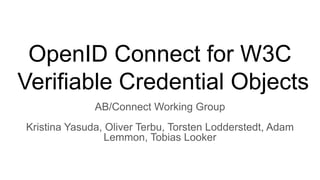 OpenID Connect for W3C
Verifiable Credential Objects
AB/Connect Working Group
Kristina Yasuda, Oliver Terbu, Torsten Lodderstedt, Adam
Lemmon, Tobias Looker
 