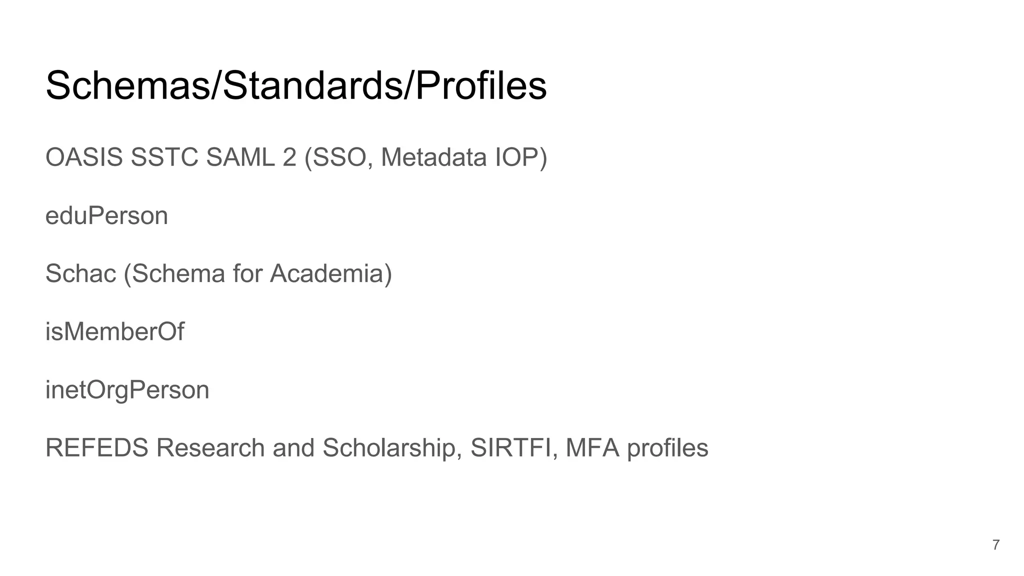Schemas/Standards/Profiles
OASIS SSTC SAML 2 (SSO, Metadata IOP)
eduPerson
Schac (Schema for Academia)
isMemberOf
inetOrgPerson
REFEDS Research and Scholarship, SIRTFI, MFA profiles
7
 