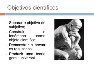 Busca descobrir os princípios gerais e universais dos fenômenos observados (teorias, leis, etc.).O que é Ciência?“Em seu sentido amplo e clássico, a ciência é um saber metódico e rigoroso, isto é, um conjunto de conhecimentos adquiridos metodicamente, sistematicamente organizados, e suscetíveis de serem transmitidos por um processo pedagógico de ensino.” (Japiassú; Marcondes. Dicionário Básico de Filosofia, 1996).