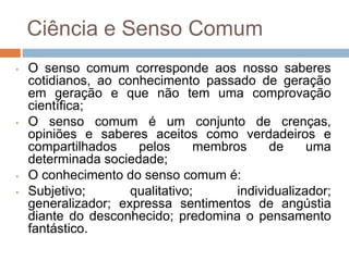 Ciência e Senso ComumO senso comum corresponde aos nosso saberes cotidianos, ao conhecimento passado de geração em geração e que não tem uma comprovação científica;