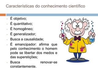 Subjetivo; qualitativo; individualizador; generalizador; expressa sentimentos de angústia diante do desconhecido; predomina o pensamento fantástico.O que é a Ciência?Do Latim temos o substantivo scientia, que significa “conhecimento” e o verbo scire, quesignifica “saber”;