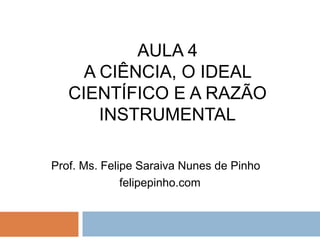 aula 4 a ciência, o ideal científico e a razão instrumental Prof. Ms. Felipe Saraiva Nunes de Pinho felipepinho.com 