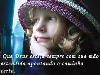Que Deus esteja sempre com sua mão estendida apontando o caminho certo. 