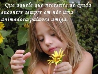 Que aquele que necessite de ajuda encontre sempre em nós uma animadora palavra amiga. 