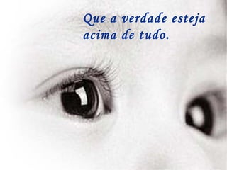 Que a verdade esteja  acima de tudo. 