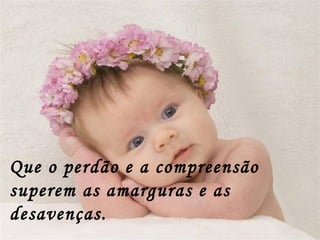 Que o perdão e a compreensão superem as amarguras e as desavenças. 