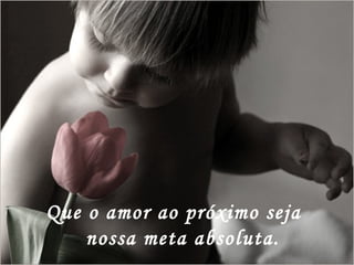 Que o amor ao próximo seja nossa meta absoluta. 