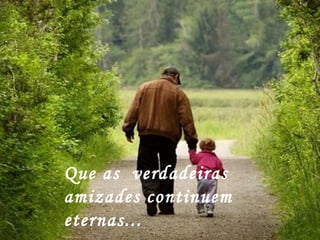 Que as  verdadeiras  amizades continuem  eternas... 