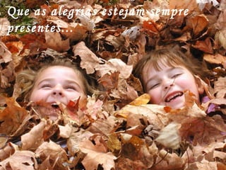 Que as alegrias estejam sempre presentes... 