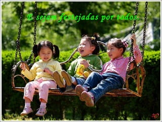 E sejam festejadas por todos. 