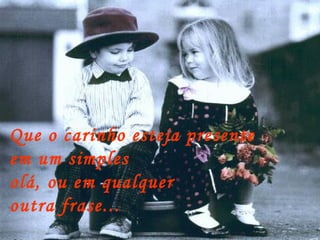 Que o carinho esteja presente  em um simples olá, ou em qualquer  outra frase... 