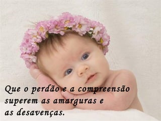 Que o perdão e a compreensão  superem as amarguras e  as desavenças. 