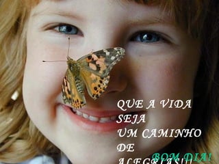 QUE A VIDA SEJA UM CAMINHO DE  ALEGRIAS!!! BOM DIA! 