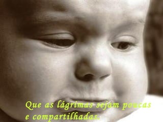Que as lágrimas sejam poucas e compartilhadas. 