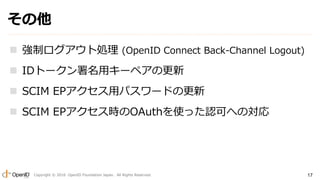 Copyright ? 2016 OpenID Foundation Japan. All Rights Reserved. 17

? ƥȄI (OpenID Connect Back-Channel Logout)
? IDȩ`å`ڥθ
? SCIM EPåѥ`ɤθ
? SCIM EPrOAuthʹäJɤؤΌ
 