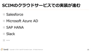 Copyright ? 2016 OpenID Foundation Japan. All Rights Reserved. 23
SCIMΥ饦ɥ`ӥǤΌgװM
? Salesforce
? Microsoft Azure AD
? SAP HANA
? Slack
? 
 