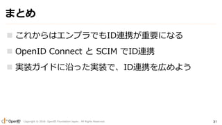 Copyright ? 2016 OpenID Foundation Japan. All Rights Reserved. 31
ޤȤ
? 줫ϥץǤIDBЯҪˤʤ
? OpenID Connect  SCIM IDBЯ
? gװɤؤägװǡIDBЯڤ褦
 