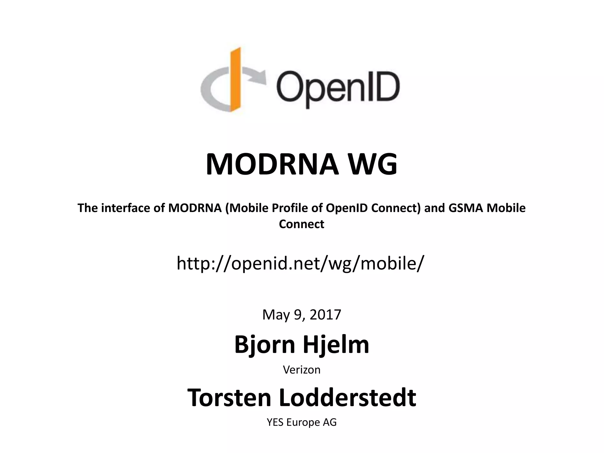MODRNA WG
The interface of MODRNA (Mobile Profile of OpenID Connect) and GSMA Mobile
Connect
May 9, 2017
Bjorn Hjelm
Verizon
Torsten Lodderstedt
YES Europe AG
http://openid.net/wg/mobile/
 