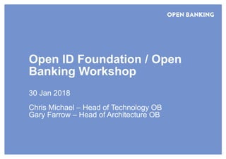 Open ID Foundation / Open
Banking Workshop
30 Jan 2018
Chris Michael – Head of Technology OB
Gary Farrow – Head of Architecture OB
 