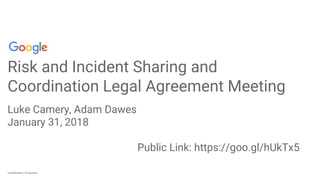 Confidential + ProprietaryConfidential + Proprietary
Risk and Incident Sharing and
Coordination Legal Agreement Meeting
Luke Camery, Adam Dawes
January 31, 2018
Public Link: https://goo.gl/hUkTx5
 