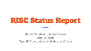 RISC Status Report
Marius Scurtescu, Adam Dawes
April 2, 2018
OpenID Foundation Workshop at Oracle
 