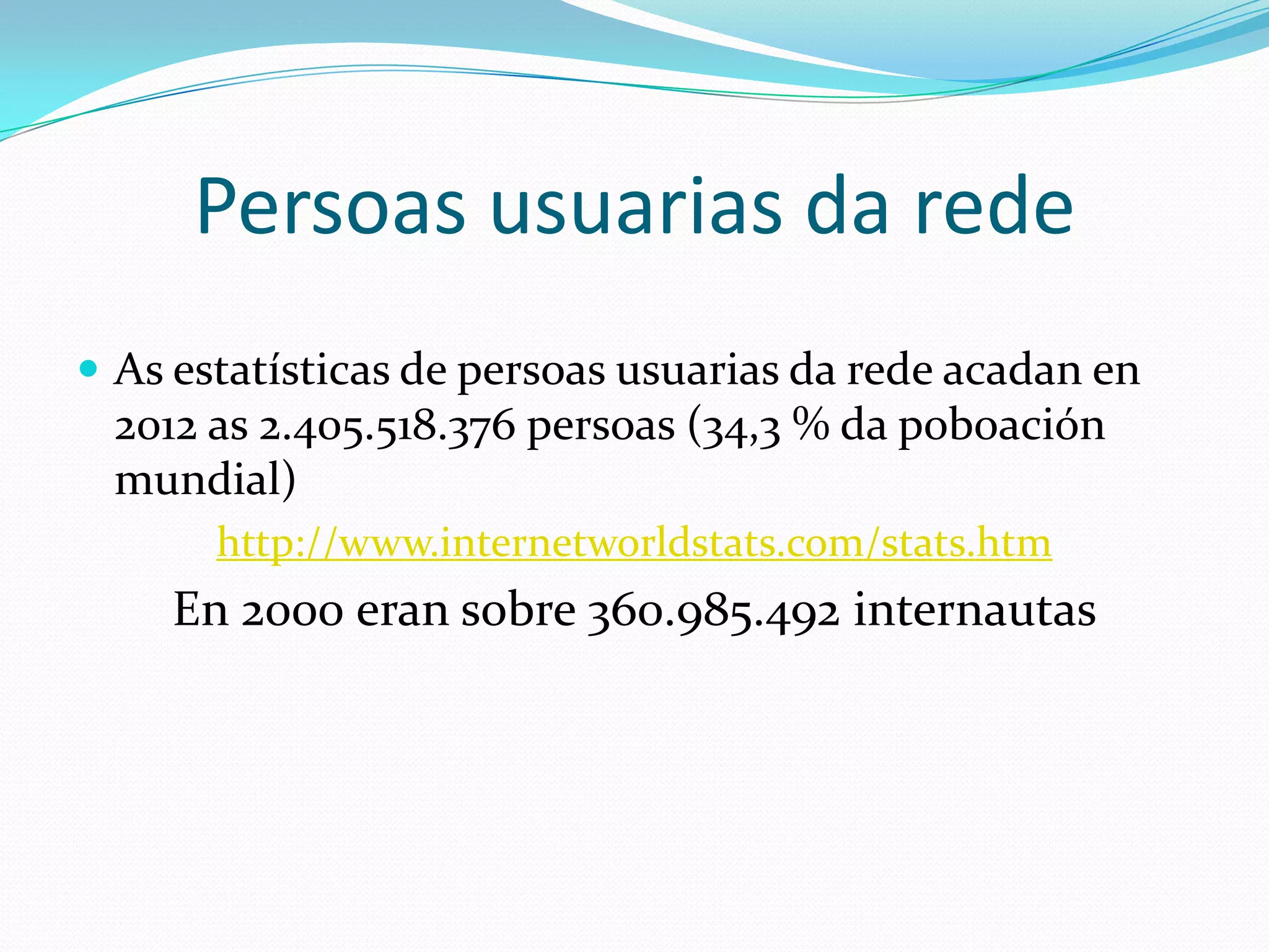 Persoas usuarias da rede
 As estatísticas de persoas usuarias da rede acadan en
 2012 as 2.405.518.376 persoas (34,3 % da poboación
 mundial)
       http://www.internetworldstats.com/stats.htm
    En 2000 eran sobre 360.985.492 internautas
 