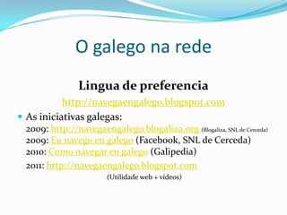 O galego na rede
        Lingua do usuario: Galipedia
 A enciclopedia en liña está dispoñible en 285 idiomas
 A versión galega ocupa o posto 43º con case 100.000
 artigos redactados. Contribúen na redacción 43.292
 usuarios (dos que 428 son activos)
 http://meta.wikimedia.org/wiki/List_of_Wikipedias
 