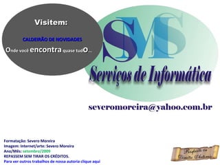 Formatação: Severo Moreira Imagem: Internet/arte: Severo Moreira Ano/Mês:  setembro/2009 REPASSEM SEM TIRAR OS CRÉDITOS. Para ver outros trabalhos de nossa autoria clique aqui Visitem: CALDEIRÃO DE NOVIDADES O nde você  encontra  quase tud o ... 