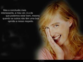 Mas a conclusão mais  interessante, a meu ver, é a de  que podemos estar bem, mesmo quando os outros não têm uma boa opinião a nosso respeito. 