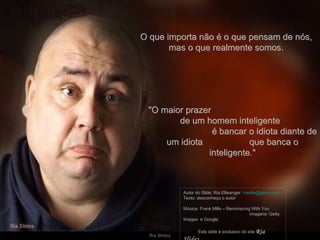 O que importa não é o que pensam de nós, mas o que realmente somos. "O maior prazer  de um homem inteligente  é bancar o idiota diante de um idiota  que banca o inteligente." Autor do Slide: Ria Ellwanger  [email_address]   Texto: desconheço o autor  Música: Frank Mills – Reminiscing With You  Imagens: Getty Images  e Google  Este slide é exclusivo do site  Ria Slides 