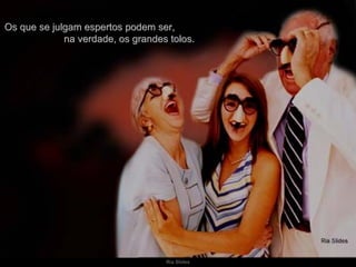 Os que se julgam espertos podem ser,  na verdade, os grandes tolos. 