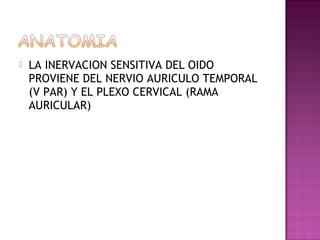    LA INERVACION SENSITIVA DEL OIDO
    PROVIENE DEL NERVIO AURICULO TEMPORAL
    (V PAR) Y EL PLEXO CERVICAL (RAMA
    AURICULAR)
 