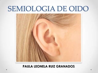 SEMIOLOGIA DE OIDO

PAULA LEONELA RUIZ GRANADOS

 