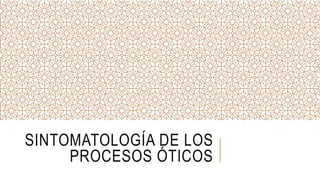 SINTOMATOLOGÍA DE LOS
PROCESOS ÓTICOS
 