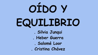 OÍDO Y
EQUILIBRIO
. Silvia Junqui
. Heber Guerra
. Salomé Loor
. Cristina Chávez
 